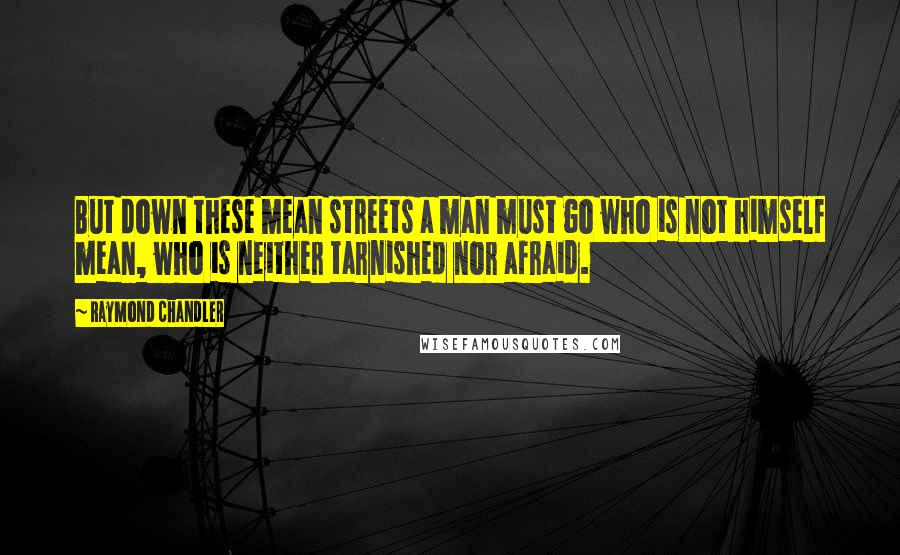 Raymond Chandler Quotes: But down these mean streets a man must go who is not himself mean, who is neither tarnished nor afraid.