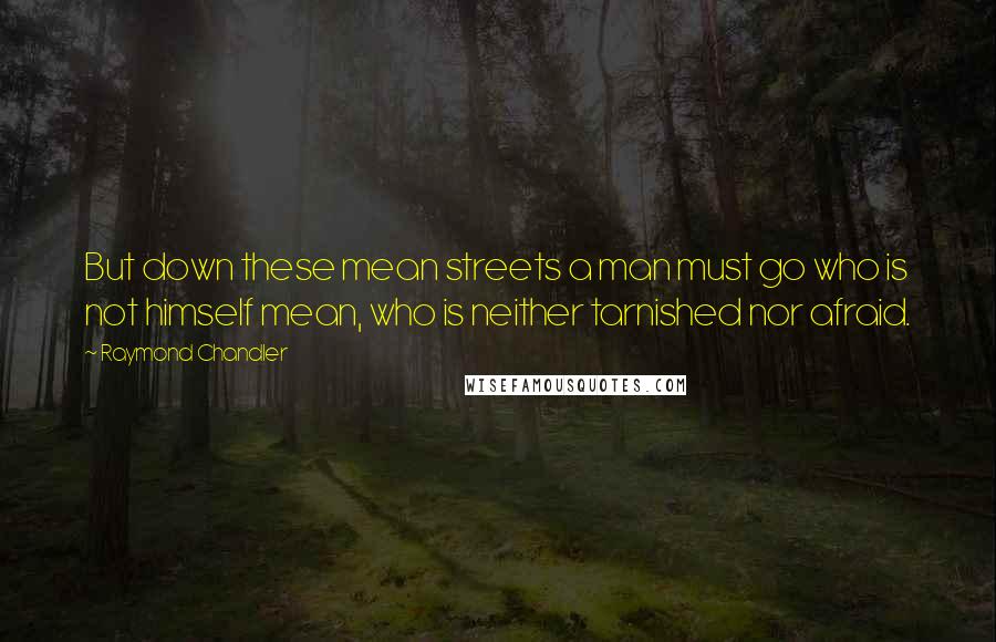 Raymond Chandler Quotes: But down these mean streets a man must go who is not himself mean, who is neither tarnished nor afraid.