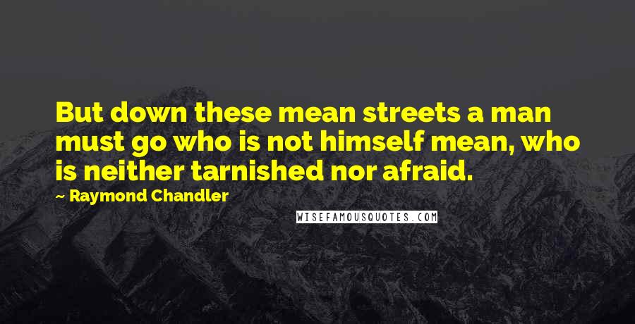 Raymond Chandler Quotes: But down these mean streets a man must go who is not himself mean, who is neither tarnished nor afraid.