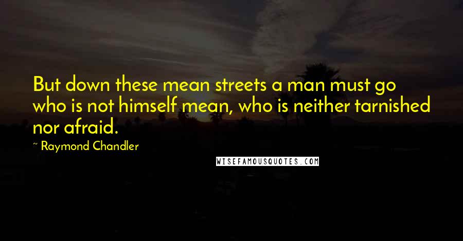 Raymond Chandler Quotes: But down these mean streets a man must go who is not himself mean, who is neither tarnished nor afraid.