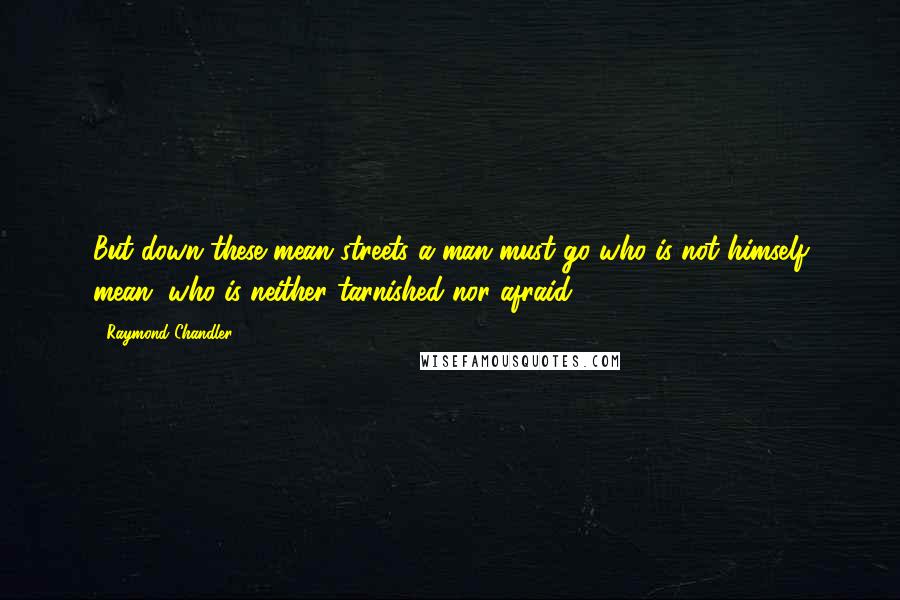 Raymond Chandler Quotes: But down these mean streets a man must go who is not himself mean, who is neither tarnished nor afraid.