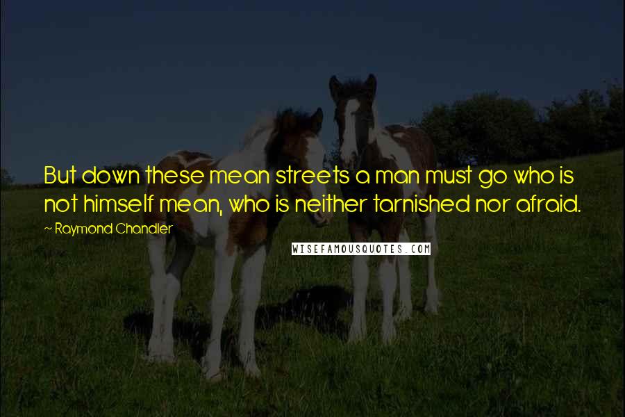 Raymond Chandler Quotes: But down these mean streets a man must go who is not himself mean, who is neither tarnished nor afraid.