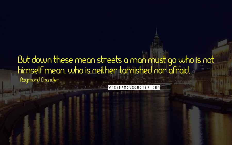 Raymond Chandler Quotes: But down these mean streets a man must go who is not himself mean, who is neither tarnished nor afraid.