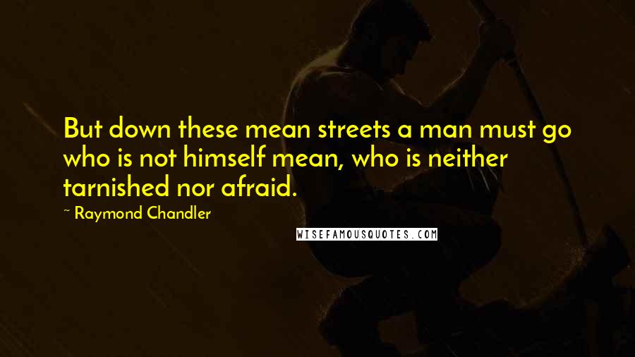 Raymond Chandler Quotes: But down these mean streets a man must go who is not himself mean, who is neither tarnished nor afraid.