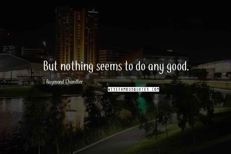 Raymond Chandler Quotes: But nothing seems to do any good.