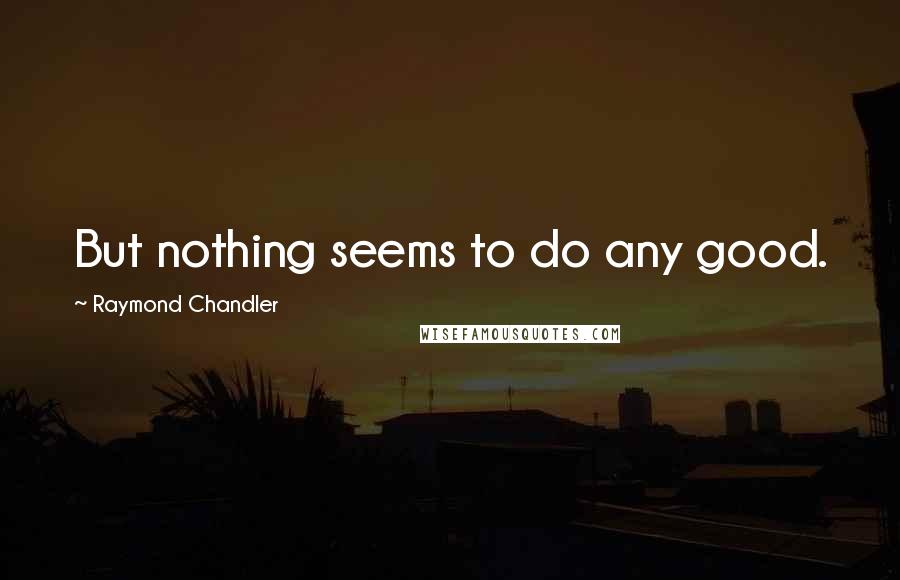 Raymond Chandler Quotes: But nothing seems to do any good.