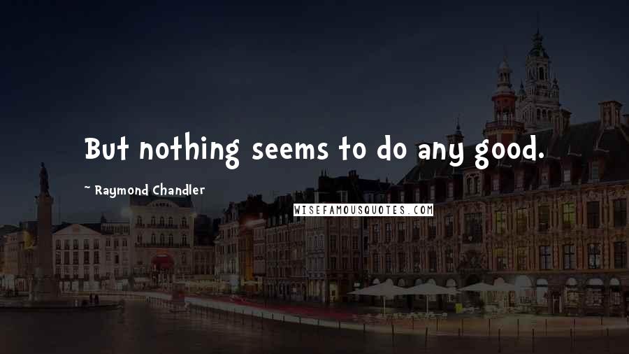 Raymond Chandler Quotes: But nothing seems to do any good.