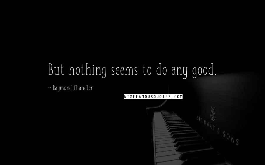Raymond Chandler Quotes: But nothing seems to do any good.