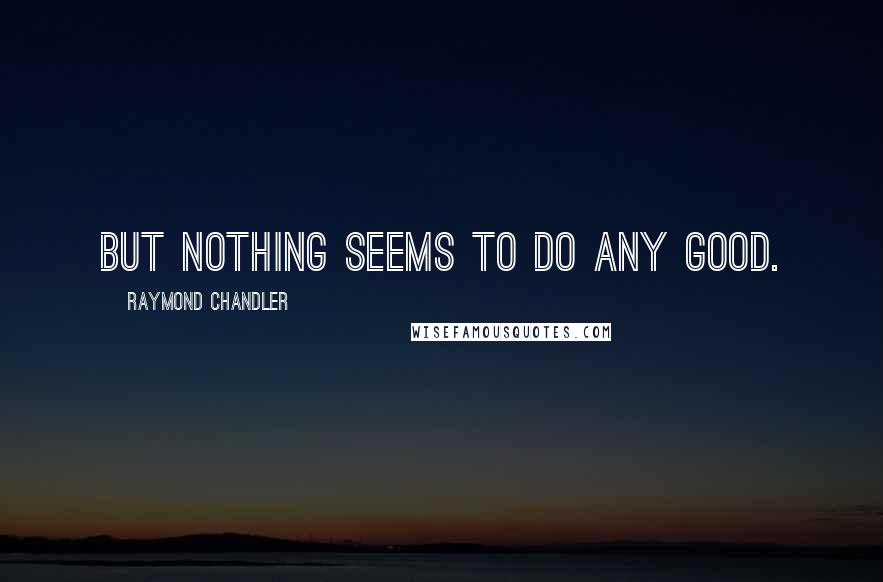 Raymond Chandler Quotes: But nothing seems to do any good.