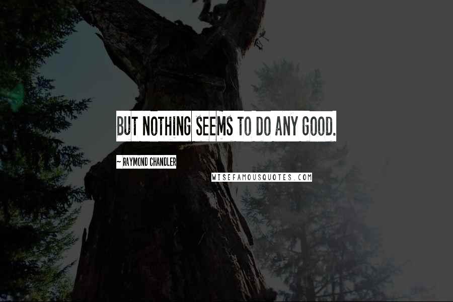 Raymond Chandler Quotes: But nothing seems to do any good.