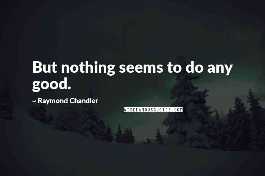 Raymond Chandler Quotes: But nothing seems to do any good.