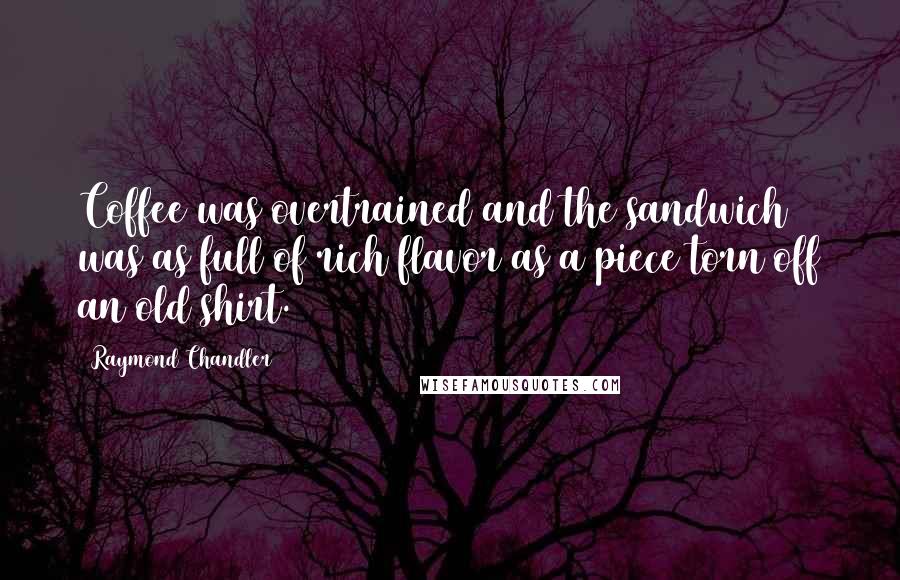 Raymond Chandler Quotes: Coffee was overtrained and the sandwich was as full of rich flavor as a piece torn off an old shirt.