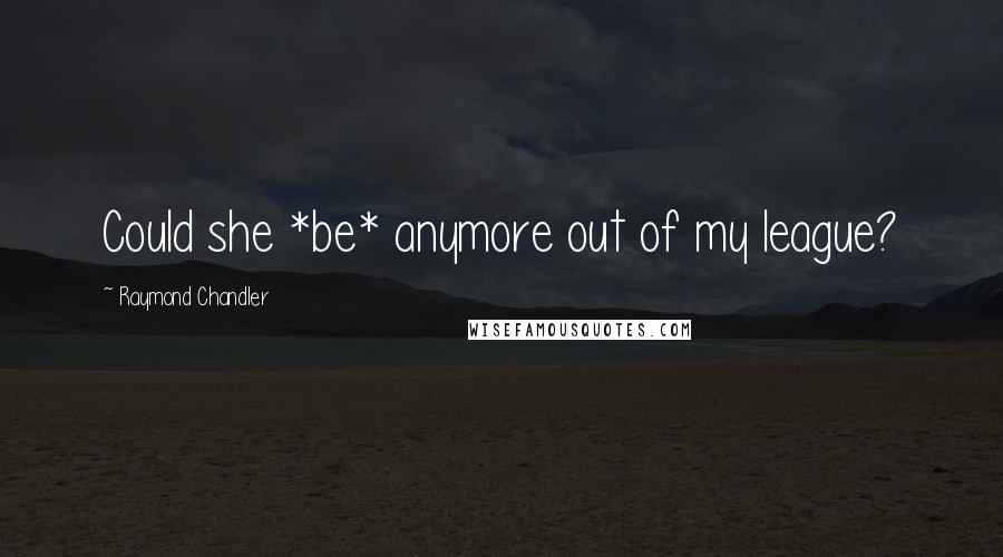 Raymond Chandler Quotes: Could she *be* anymore out of my league?
