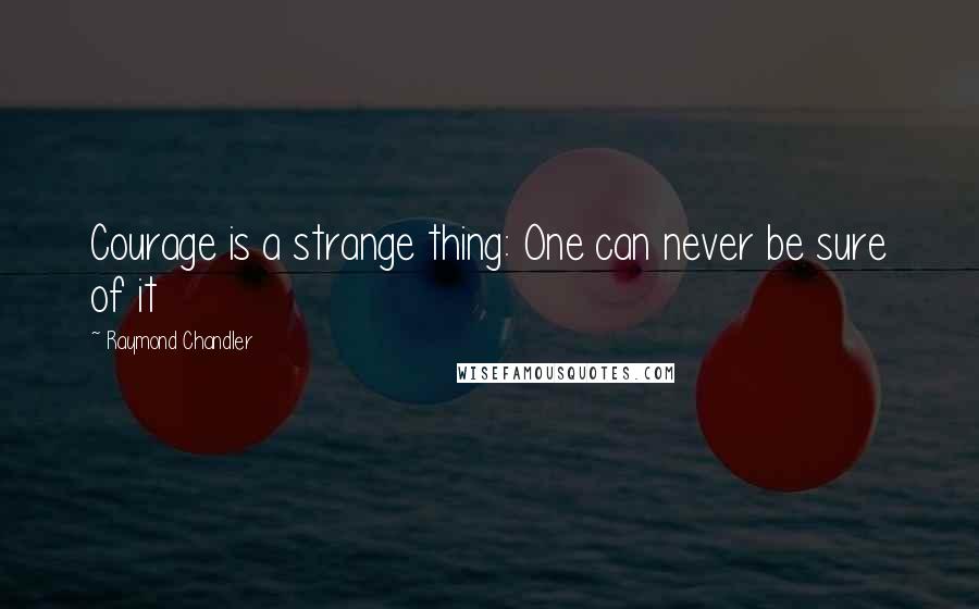 Raymond Chandler Quotes: Courage is a strange thing: One can never be sure of it