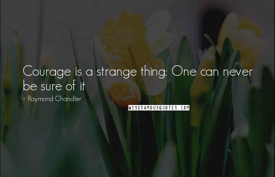 Raymond Chandler Quotes: Courage is a strange thing: One can never be sure of it