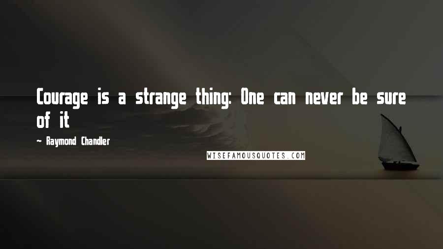 Raymond Chandler Quotes: Courage is a strange thing: One can never be sure of it