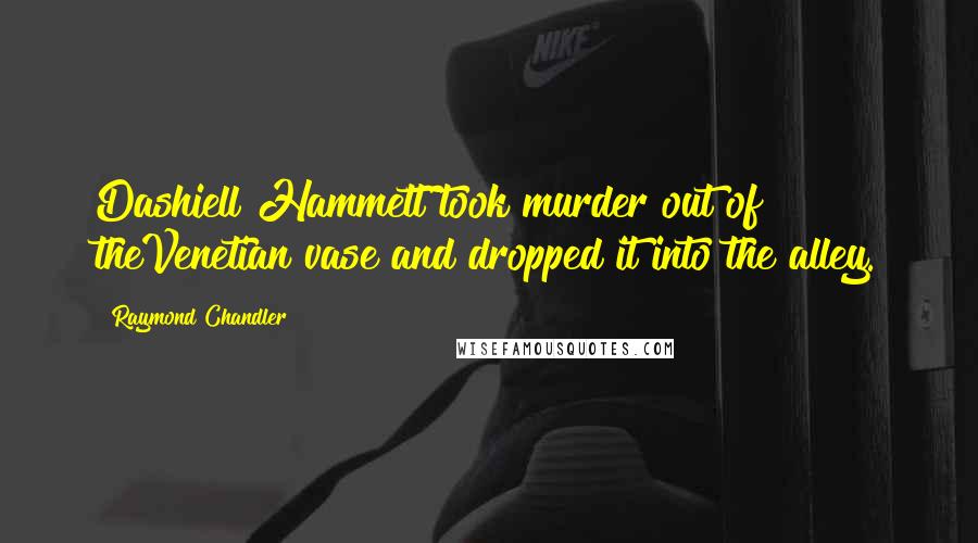 Raymond Chandler Quotes: Dashiell Hammett took murder out of theVenetian vase and dropped it into the alley.