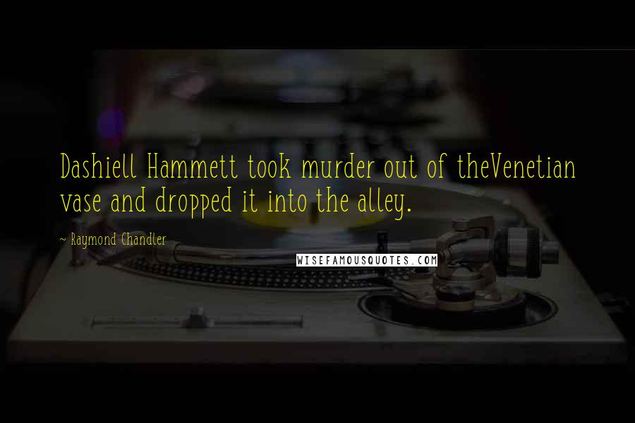 Raymond Chandler Quotes: Dashiell Hammett took murder out of theVenetian vase and dropped it into the alley.