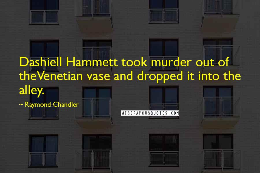Raymond Chandler Quotes: Dashiell Hammett took murder out of theVenetian vase and dropped it into the alley.