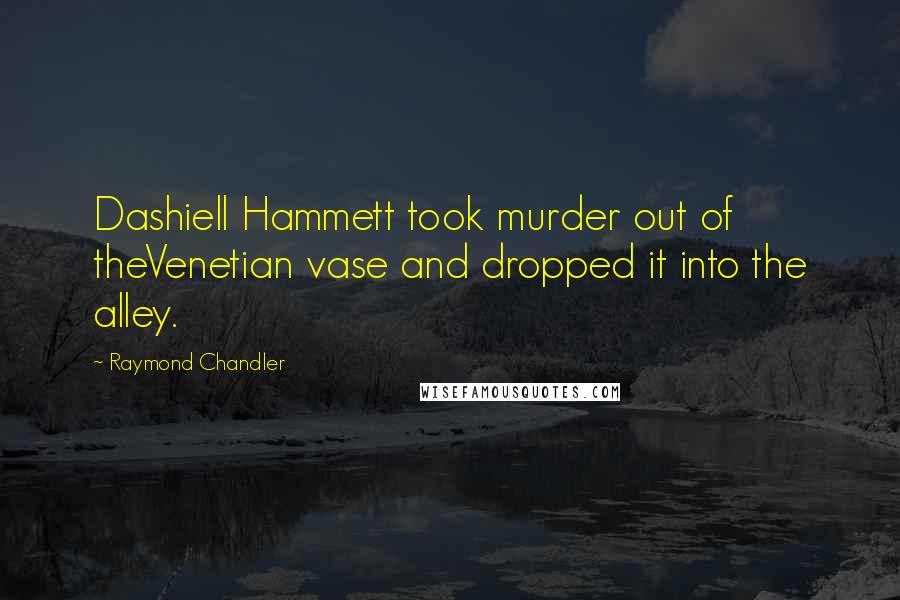 Raymond Chandler Quotes: Dashiell Hammett took murder out of theVenetian vase and dropped it into the alley.
