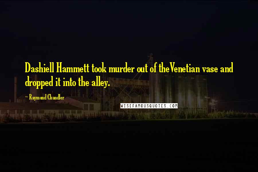 Raymond Chandler Quotes: Dashiell Hammett took murder out of theVenetian vase and dropped it into the alley.
