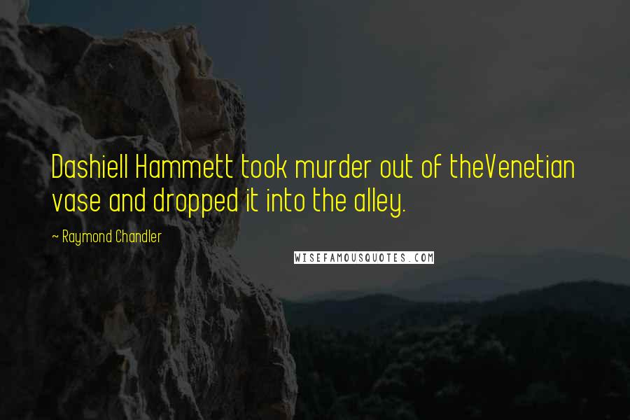 Raymond Chandler Quotes: Dashiell Hammett took murder out of theVenetian vase and dropped it into the alley.