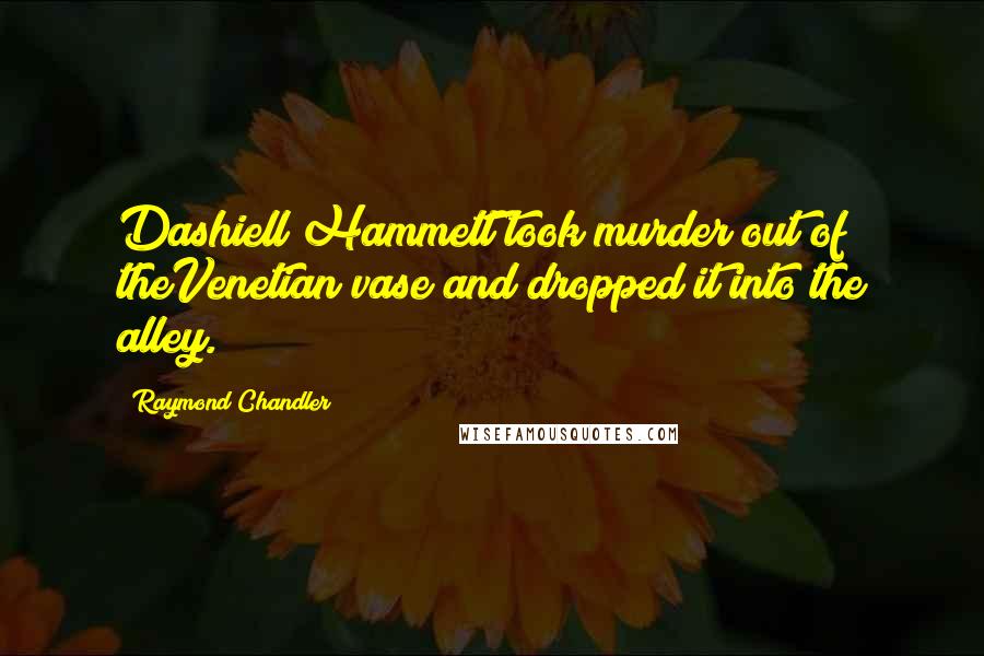 Raymond Chandler Quotes: Dashiell Hammett took murder out of theVenetian vase and dropped it into the alley.