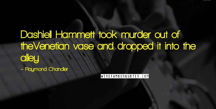 Raymond Chandler Quotes: Dashiell Hammett took murder out of theVenetian vase and dropped it into the alley.