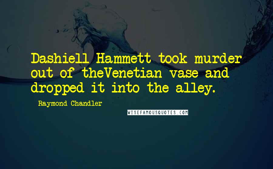 Raymond Chandler Quotes: Dashiell Hammett took murder out of theVenetian vase and dropped it into the alley.