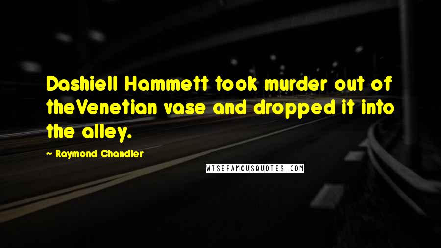 Raymond Chandler Quotes: Dashiell Hammett took murder out of theVenetian vase and dropped it into the alley.