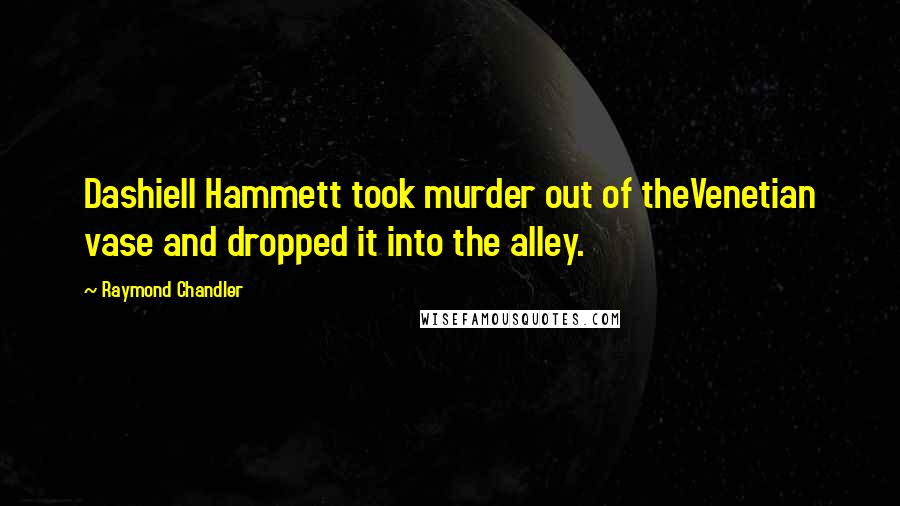 Raymond Chandler Quotes: Dashiell Hammett took murder out of theVenetian vase and dropped it into the alley.