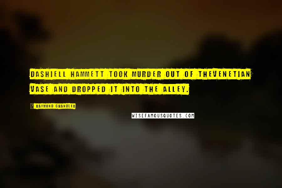 Raymond Chandler Quotes: Dashiell Hammett took murder out of theVenetian vase and dropped it into the alley.