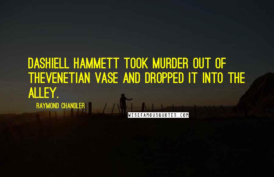 Raymond Chandler Quotes: Dashiell Hammett took murder out of theVenetian vase and dropped it into the alley.