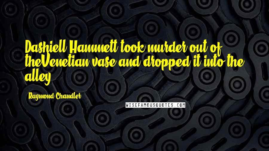 Raymond Chandler Quotes: Dashiell Hammett took murder out of theVenetian vase and dropped it into the alley.