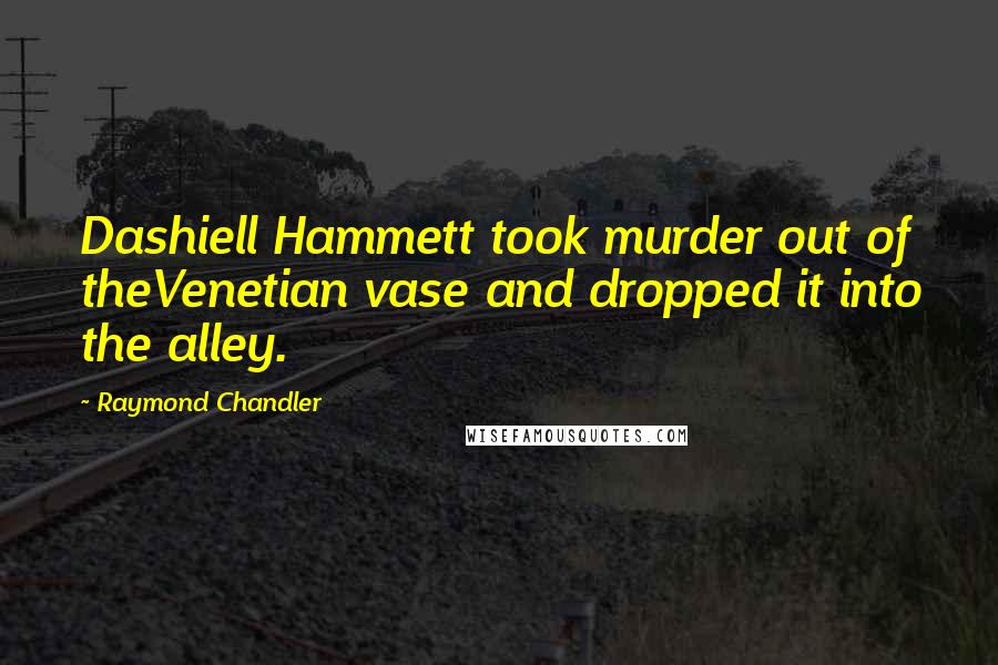 Raymond Chandler Quotes: Dashiell Hammett took murder out of theVenetian vase and dropped it into the alley.