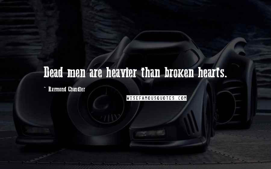 Raymond Chandler Quotes: Dead men are heavier than broken hearts.