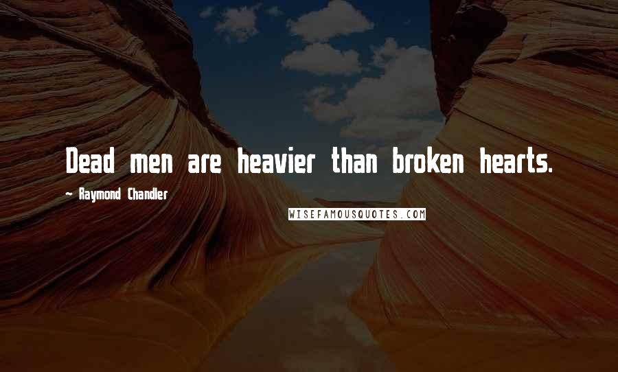 Raymond Chandler Quotes: Dead men are heavier than broken hearts.