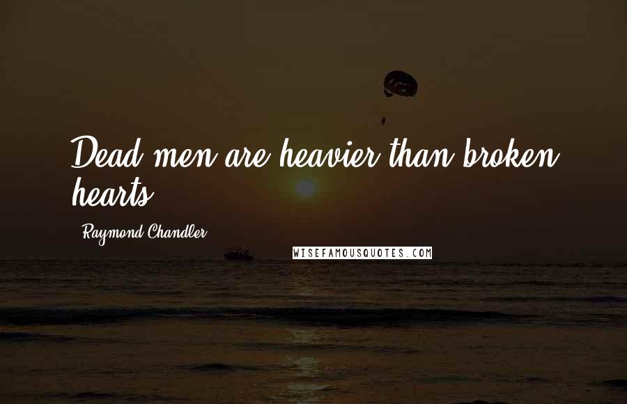 Raymond Chandler Quotes: Dead men are heavier than broken hearts.