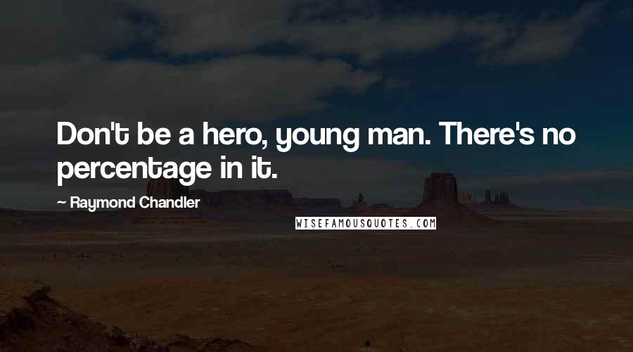 Raymond Chandler Quotes: Don't be a hero, young man. There's no percentage in it.