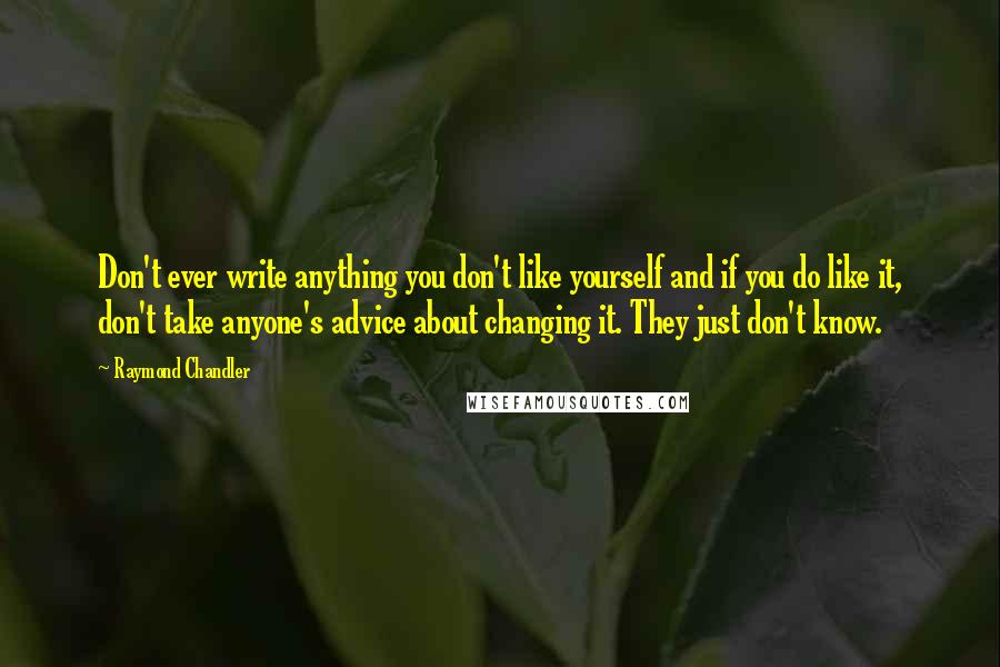 Raymond Chandler Quotes: Don't ever write anything you don't like yourself and if you do like it, don't take anyone's advice about changing it. They just don't know.