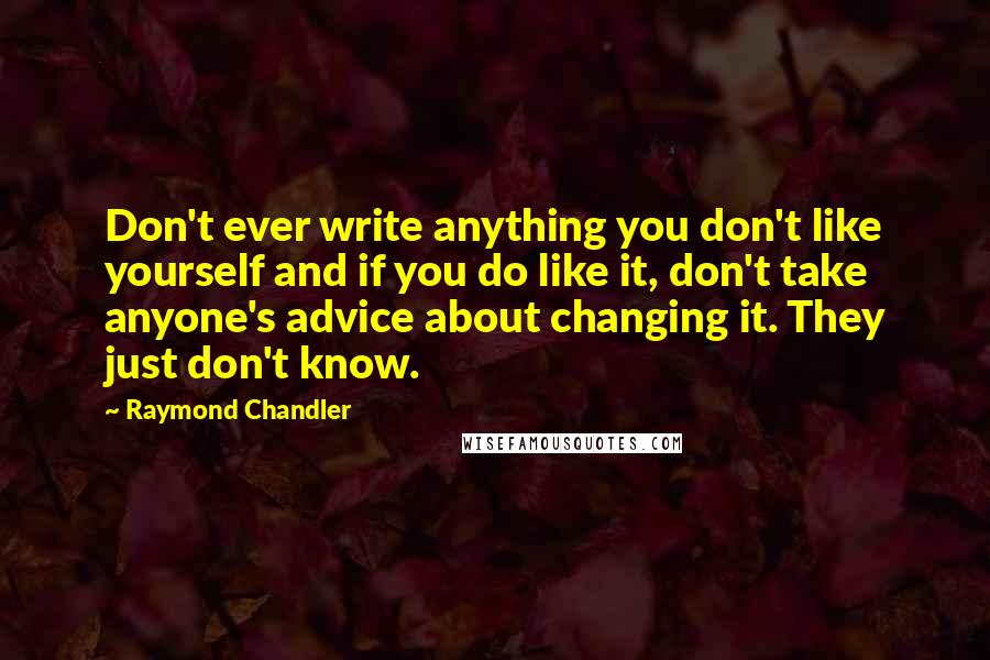 Raymond Chandler Quotes: Don't ever write anything you don't like yourself and if you do like it, don't take anyone's advice about changing it. They just don't know.