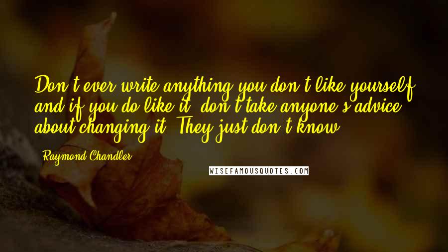 Raymond Chandler Quotes: Don't ever write anything you don't like yourself and if you do like it, don't take anyone's advice about changing it. They just don't know.