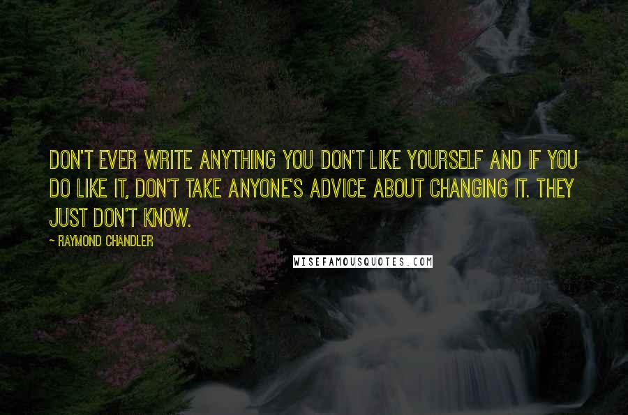 Raymond Chandler Quotes: Don't ever write anything you don't like yourself and if you do like it, don't take anyone's advice about changing it. They just don't know.