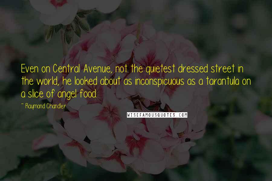 Raymond Chandler Quotes: Even on Central Avenue, not the quietest dressed street in the world, he looked about as inconspicuous as a tarantula on a slice of angel food.