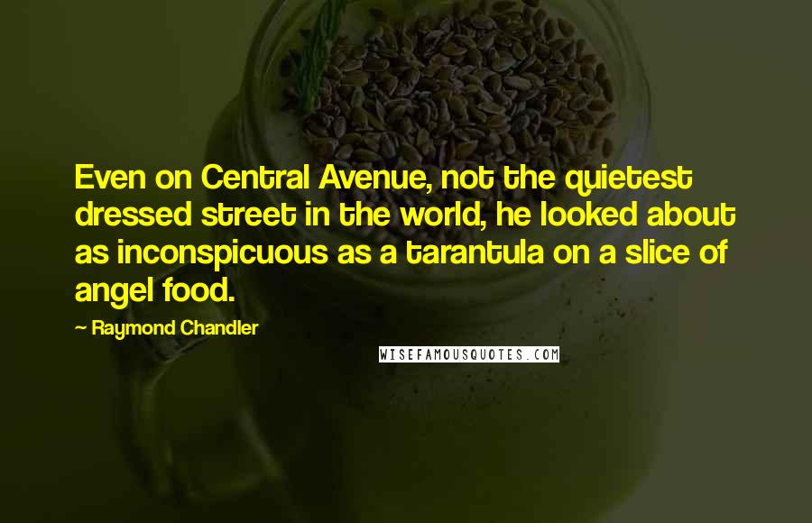 Raymond Chandler Quotes: Even on Central Avenue, not the quietest dressed street in the world, he looked about as inconspicuous as a tarantula on a slice of angel food.