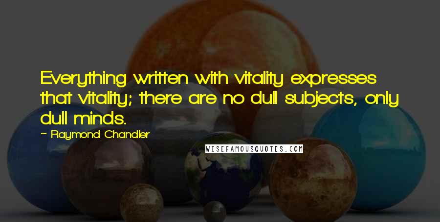 Raymond Chandler Quotes: Everything written with vitality expresses that vitality; there are no dull subjects, only dull minds.