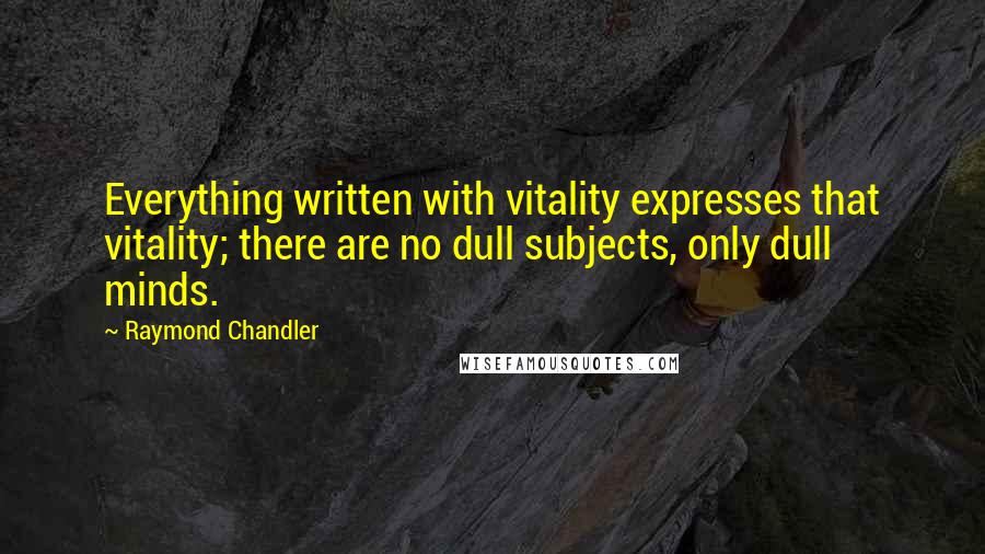 Raymond Chandler Quotes: Everything written with vitality expresses that vitality; there are no dull subjects, only dull minds.