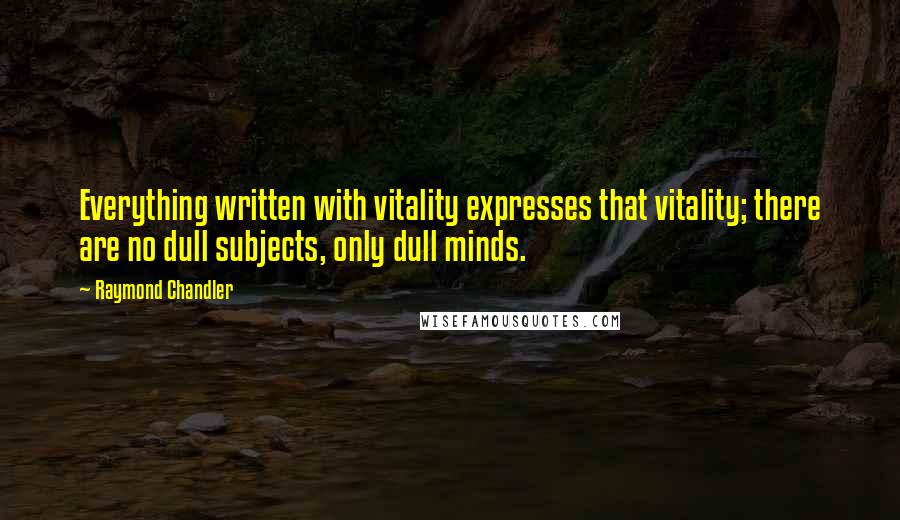 Raymond Chandler Quotes: Everything written with vitality expresses that vitality; there are no dull subjects, only dull minds.