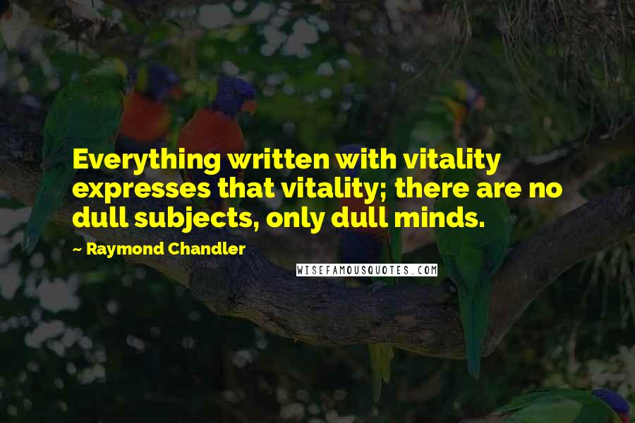 Raymond Chandler Quotes: Everything written with vitality expresses that vitality; there are no dull subjects, only dull minds.