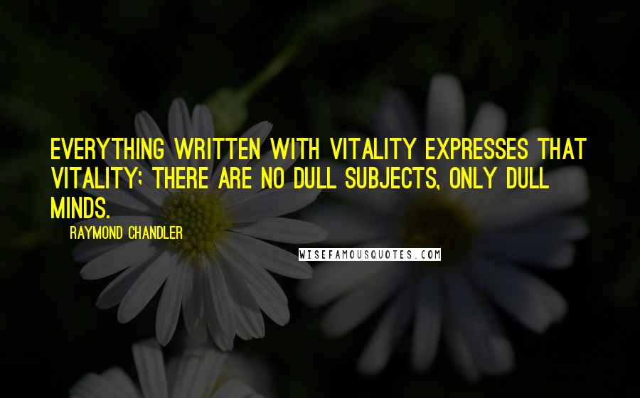 Raymond Chandler Quotes: Everything written with vitality expresses that vitality; there are no dull subjects, only dull minds.